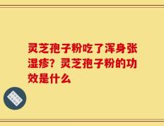 灵芝孢子粉吃了浑身张湿疹？灵芝孢子粉的功效是什么