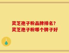 灵芝孢子粉品牌排名？灵芝孢子粉哪个牌子好