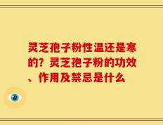 灵芝孢子粉性温还是寒的？灵芝孢子粉的功效、作用及禁忌是什么