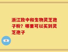 浙江致中和生物灵芝孢子粉？哪里可以买到灵芝孢子