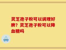 灵芝孢子粉可以调理好脾？灵芝孢子粉可以降血糖吗