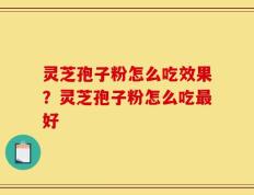 灵芝孢子粉怎么吃效果？灵芝孢子粉怎么吃最好
