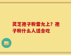灵芝孢子粉雷允上？孢子粉什么人适合吃