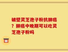 破壁灵芝孢子粉抗肺癌？肺癌中晚期可以吃灵芝孢子粉吗