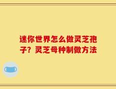 迷你世界怎么做灵芝孢子？灵芝母种制做方法