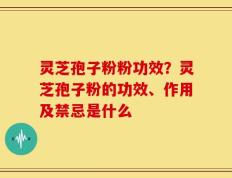 灵芝孢子粉粉功效？灵芝孢子粉的功效、作用及禁忌是什么
