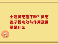 土妞灵芝孢子粉？灵芝孢子粉功效与作用及用量是什么