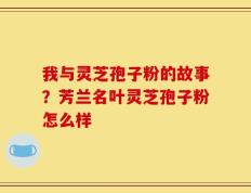 我与灵芝孢子粉的故事？芳兰名叶灵芝孢子粉怎么样