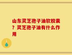 山东灵芝孢子油软胶囊？灵芝孢子油有什么作用