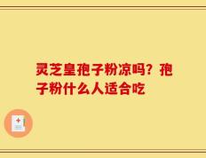 灵芝皇孢子粉凉吗？孢子粉什么人适合吃