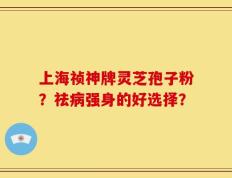 上海祯神牌灵芝孢子粉？祛病强身的好选择？