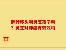 肺转移头喝灵芝孢子粉？灵芝对肺癌有奇效吗