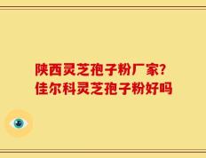 陕西灵芝孢子粉厂家？佳尔科灵芝孢子粉好吗
