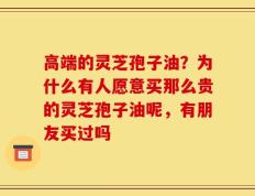 高端的灵芝孢子油？为什么有人愿意买那么贵的灵芝孢子油呢，有朋友买过吗