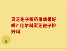 灵芝孢子粉药用效果好吗？佳尔科灵芝孢子粉好吗
