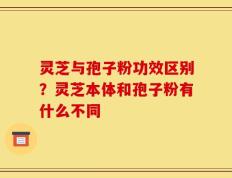 灵芝与孢子粉功效区别？灵芝本体和孢子粉有什么不同