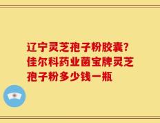 辽宁灵芝孢子粉胶囊？佳尔科药业菌宝牌灵芝孢子粉多少钱一瓶