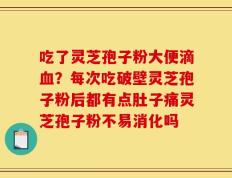 吃了灵芝孢子粉大便滴血？每次吃破壁灵芝孢子粉后都有点肚子痛灵芝孢子粉不易消化吗