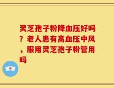 灵芝孢子粉降血压好吗？老人患有高血压中风，服用灵芝孢子粉管用吗