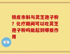 铁皮市斛与灵芝孢子粉？化疗期间可以吃灵芝孢子粉吗能起到哪些作用
