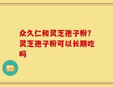 众久仁和灵芝孢子粉？灵芝孢子粉可以长期吃吗