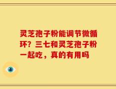 灵芝孢子粉能调节微循环？三七和灵芝孢子粉一起吃，真的有用吗