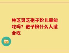 林芝灵芝孢子粉儿童能吃吗？孢子粉什么人适合吃