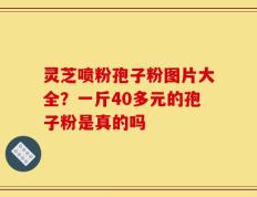 灵芝喷粉孢子粉图片大全？一斤40多元的孢子粉是真的吗