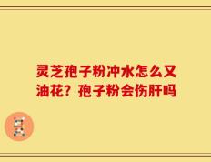 灵芝孢子粉冲水怎么又油花？孢子粉会伤肝吗