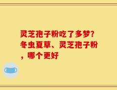 灵芝孢子粉吃了多梦？冬虫夏草、灵芝孢子粉，哪个更好