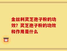 金丝利灵芝孢子粉的功效？灵芝孢子粉的功效和作用是什么