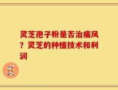 灵芝孢子粉是否治痛风？灵芝的种植技术和利润