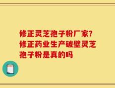 修正灵芝孢子粉厂家？修正药业生产破壁灵芝孢子粉是真的吗