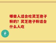 哪些人适合吃灵芝孢子粉的？灵芝孢子粉适合什么人吃
