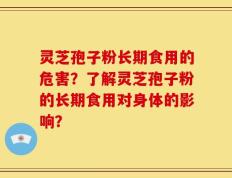 灵芝孢子粉长期食用的危害？了解灵芝孢子粉的长期食用对身体的影响？