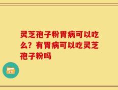 灵芝孢子粉胃病可以吃么？有胃病可以吃灵芝孢子粉吗