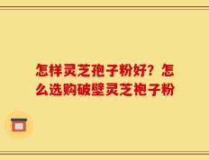怎样灵芝孢子粉好？怎么选购破壁灵芝袍子粉