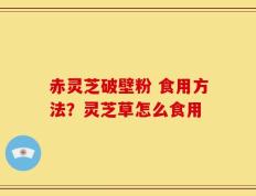 赤灵芝破壁粉 食用方法？灵芝草怎么食用