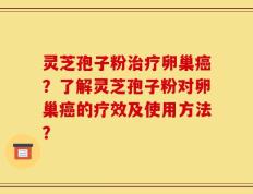 灵芝孢子粉治疗卵巢癌？了解灵芝孢子粉对卵巢癌的疗效及使用方法？