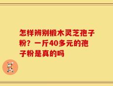 怎样辨别椴木灵芝孢子粉？一斤40多元的孢子粉是真的吗