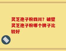 灵芝孢子粉四川？破壁灵芝孢子粉哪个牌子比较好