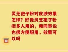 灵芝孢子粉对皮肤效果怎样？好像灵芝孢子粉挺多人用的，我同事说也很方便服用，效果可以吗