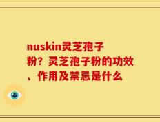nuskin灵芝孢子粉？灵芝孢子粉的功效、作用及禁忌是什么