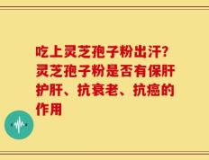 吃上灵芝孢子粉出汗？灵芝孢子粉是否有保肝护肝、抗衰老、抗癌的作用
