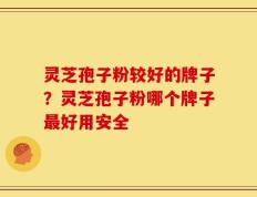 灵芝孢子粉较好的牌子？灵芝孢子粉哪个牌子最好用安全