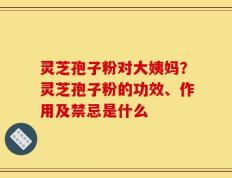 灵芝孢子粉对大姨妈？灵芝孢子粉的功效、作用及禁忌是什么