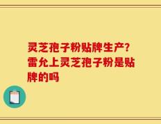 灵芝孢子粉贴牌生产？雷允上灵芝孢子粉是贴牌的吗