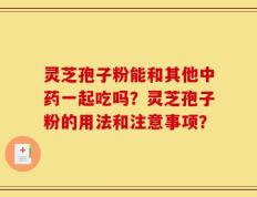 灵芝孢子粉能和其他中药一起吃吗？灵芝孢子粉的用法和注意事项？