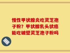 慢性甲状腺炎吃灵芝孢子粉？甲状腺乳头状癌能吃破壁灵芝孢子粉吗