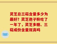 灵芝总三萜含量多少为最好？灵芝孢子粉吃了一年了，灵芝多糖、三萜成份含量双高吗